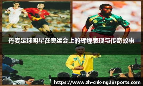 丹麦足球明星在奥运会上的辉煌表现与传奇故事